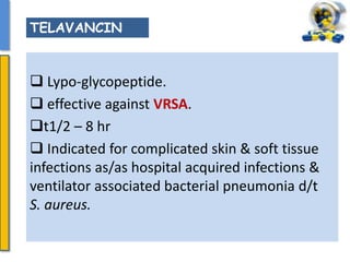  Lypo-glycopeptide.
 effective against VRSA.
t1/2 – 8 hr
 Indicated for complicated skin & soft tissue
infections as/as hospital acquired infections &
ventilator associated bacterial pneumonia d/t
S. aureus.
TELAVANCIN
 