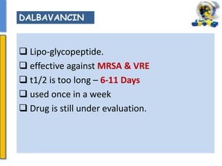  Lipo-glycopeptide.
 effective against MRSA & VRE
 t1/2 is too long – 6-11 Days
 used once in a week
 Drug is still under evaluation.
DALBAVANCIN
 