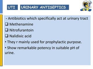 - Antibiotics which specifically act at urinary tract
 Methenamine
 Nitrofurantoin
 Nalidixic acid
• They r mainly used for prophylactic purpose.
• Show remarkable potency in suitable pH of
urine.
UTI URINARY ANTISEPTICS
 
