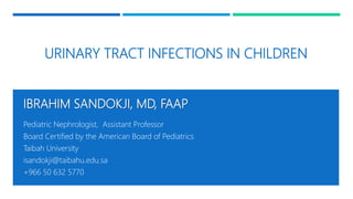 URINARY TRACT INFECTIONS IN CHILDREN
IBRAHIM SANDOKJI, MD, FAAP
Pediatric Nephrologist, Assistant Professor
Board Certified by the American Board of Pediatrics
Taibah University
isandokji@taibahu.edu.sa
+966 50 632 5770
 