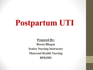 Postpartum UTI
Prepared By:
Reena Bhagat
Senior Nursing Instructor
Maternal Health Nursing
BPKIHS
 