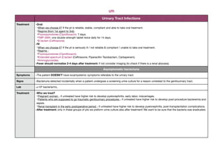 UTI
Treatment •Oral:
-When we choose it? If the pt is reliable, stable, compliant and able to take oral treatment.
-Regime (from 1st agent to 3rd)-
Fluoroquinolones (Ciprofloxacin): 7 days.
TMP-SMX: one double-strength tablet twice daily for 14 days.
β-lactam (Ceftriaxone).
•IV:
-When we choose it? If the pt is seriously ill / not reliable & compliant / unable to take oral treatment.
-Regime -
Fluoroquinolones (Ciprofloxacin).
Extended spectrum β lactam (Ceftriaxone, Piperacillin-Tazobactam, Carbapenem).
Aminoglycosides.
•Fever should normalize 2-4 days after treatment: if not consider imaging (to check if there is a renal abscess).
Asymptomatic bacteriuria
Symptoms •The patient DOESN’T have local/systemic symptoms referable to the urinary tract.
Signs •Bacteriuria detected incidentally when a patient undergoes a screening urine culture for a reason unrelated to the genitourinary tract.
Lab •≥105 bacteria/mL.
Treatment •Who we treat?
-Pregnant women - if untreated have higher risk to develop pyelonephritis, early labor, miscarriages.
-Patients who are supposed to go traumatic genitourinary procedures - if untreated have higher risk to develop post-procedure bacteremia and
sepsis.
-Renal transplant in the early postoperative period - if untreated have higher risk to develop pyelonephritis, post-transplantation complications.
•After treatment: only in these groups of pts we preform urine culture also after treatment! We want to be sure that the bacteria was eradicated.
Urinary Tract Infections
 