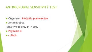 ANTIMICROBIAL SENSITIVITY TEST
 Organism : klebsilla pneumoniae
 Antimicrobial
sensitive to only (4-7-2017)
 Poymixin B
 colistin
 