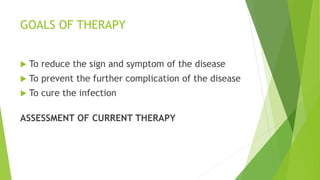 GOALS OF THERAPY
 To reduce the sign and symptom of the disease
 To prevent the further complication of the disease
 To cure the infection
ASSESSMENT OF CURRENT THERAPY
 