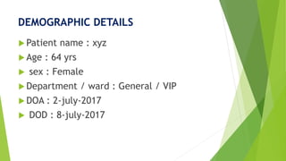 DEMOGRAPHIC DETAILS
 Patient name : xyz
 Age : 64 yrs
 sex : Female
 Department / ward : General / VIP
 DOA : 2-july-2017
 DOD : 8-july-2017
 