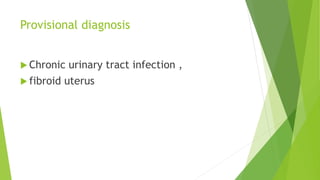 Provisional diagnosis
 Chronic urinary tract infection ,
 fibroid uterus
 