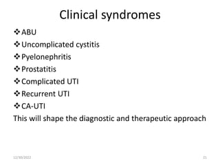 Clinical syndromes
ABU
Uncomplicated cystitis
Pyelonephritis
Prostatitis
Complicated UTI
Recurrent UTI
CA-UTI
This will shape the diagnostic and therapeutic approach
12/30/2022 21
 