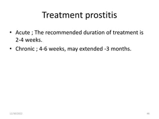 Treatment prostitis
• Acute ; The recommended duration of treatment is
2-4 weeks.
• Chronic ; 4-6 weeks, may extended -3 months.
12/30/2022 48
 