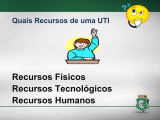 Quais Recursos de uma UTI
Recursos Físicos
Recursos Tecnológicos
Recursos Humanos
 