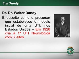 Era Dandy
Dr. Dr. Walter Dandy
É descrito como o precursor
que estabeleceu o modelo
inicial de uma UTI, nos
Estados Unidos – Em 1926
cria a 1ª UTI Neurológica
com 6 leitos
 