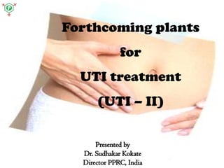 Forthcoming plants
for
UTI treatment
(UTI – II)
Presented by
Dr. Sudhakar Kokate
Director PPRC, India
 