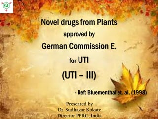 Novel drugs from Plants
approved by
German Commission E.
for UTI
(UTI – III)
- Ref: Bluementhal et. al. (1998)
Presented by
Dr. Sudhakar Kokate
Director PPRC, India
 