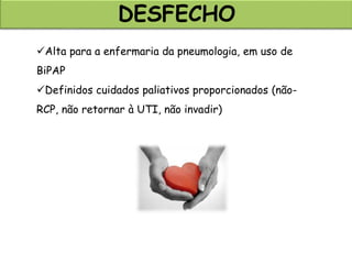 DESFECHO
Alta para a enfermaria da pneumologia, em uso de
BiPAP
Definidos cuidados paliativos proporcionados (não-
RCP, não retornar à UTI, não invadir)
 