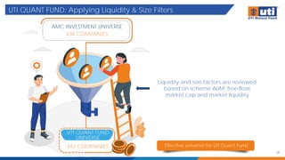 UTI QUANT FUND: Applying Liquidity & Size Filters
29
Effective universe for UTI Quant Fund
AMC INVESTMENT UNIVERSE
438 COMPANIES
UTI QUANT FUND
UNIVERSE
342 COMPANIES
Liquidity and size factors are reviewed
based on scheme AUM, free float
market cap and market liquidity
 