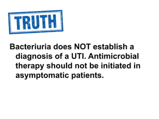 Bacteriuria does NOT establish a
diagnosis of a UTI. Antimicrobial
therapy should not be initiated in
asymptomatic patient...