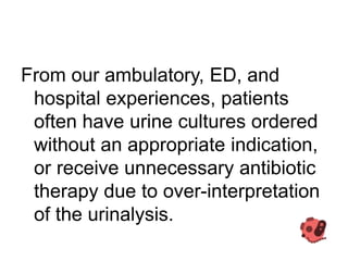 From our ambulatory, ED, and
hospital experiences, patients
often have urine cultures ordered
without an appropriate indic...