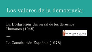 La Declaración Universal de los derechos
Humanos (1948)
La Constitución Española (1978)
Los valores de la democracia:
 