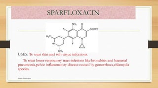 SPARFLOXACIN
USES: To treat skin and soft tissue infections.
To treat lower respiratory tract infetions like bronchitis and bacterial
pneumonia,pelvic inflammatory disease caused by gonorrhoea,chlamydia
species.
Swathi Pharma Jnan
 