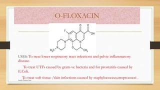 O-FLOXACIN
USES: To treat lower respiratory tract infections and pelvic inflammatory
disease.
To treat UTI’s caused by gram-ve bacteria and for prostatitis caused by
E.Coli.
To treat soft tissue /skin infections caused by staphylococcus,streptococci .Swathi Pharma Jnan
 
