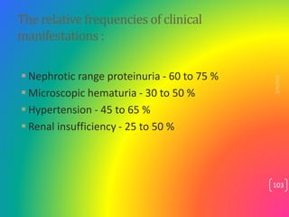 The relative frequencies of clinical
manifestations :
 Nephrotic range proteinuria - 60 to 75 %
 Microscopic hematuria -...