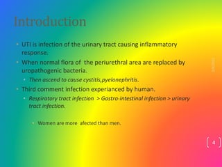 Introduction
• UTI is infection of the urinary tract causing inflammatory
response.
• When normal flora of the periurethra...