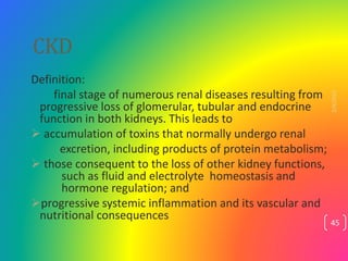 CKD
Definition:
final stage of numerous renal diseases resulting from
progressive loss of glomerular, tubular and endocrin...
