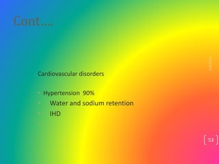 Cont….
Cardiovascular disorders
• Hypertension 90%
• Water and sodium retention
• IHD
•
2/4/2023
53
 