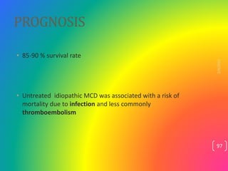 PROGNOSIS
• 85-90 % survival rate
• Untreated idiopathic MCD was associated with a risk of
mortality due to infection and ...