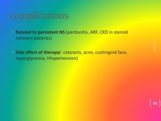 complications
• Related to persistent NS (peritonitis, ARF, CKD in steroid
resistant patients)
• Side effect of therapy( c...