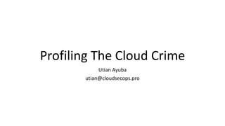 Profiling The Cloud Crime
Utian Ayuba
utian@cloudsecops.pro
 