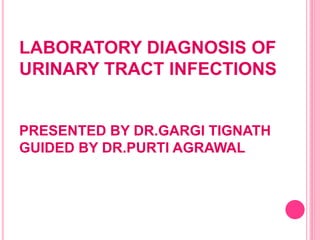 LABORATORY DIAGNOSIS OF
URINARY TRACT INFECTIONS
PRESENTED BY DR.GARGI TIGNATH
GUIDED BY DR.PURTI AGRAWAL
 