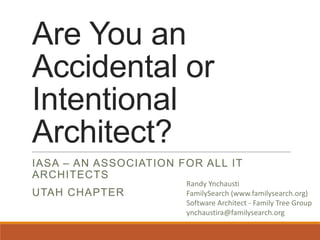 Are You an
Accidental or
Intentional
Architect?
IASA – AN ASSOCIATION FOR ALL IT
ARCHITECTS
UTAH CHAPTER

Randy Ynchausti
FamilySearch (www.familysearch.org)
Software Architect - Family Tree Group
ynchaustira@familysearch.org

 