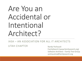 Are You an Accidental or Intentional Architect? 
IASA –AN ASSOCIATION FOR ALL IT ARCHITECTS 
UTAH CHAPTER 
Randy Ynchausti 
FamilySearch (www.familysearch.org) 
Software Architect -Family Tree Group 
ynchaustira@familysearch.org  
