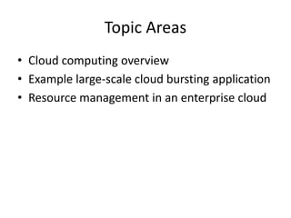 Topic Areas 
•Cloud computing overview 
•Example large-scale cloud bursting application 
•Resource management in an enterprise cloud  