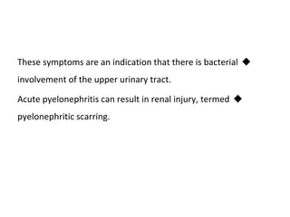 
These symptoms are an indication that there is bacterial
involvement of the upper urinary tract.

Acute pyelonephritis can result in renal injury, termed
pyelonephritic scarring.
 