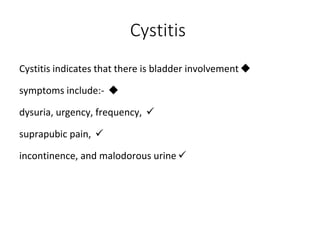 Cystitis

Cystitis indicates that there is bladder involvement

symptoms include:-

dysuria, urgency, frequency,

suprapubic pain,

incontinence, and malodorous urine
 