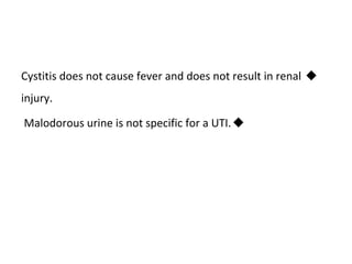 
Cystitis does not cause fever and does not result in renal
injury.

Malodorous urine is not specific for a UTI.
 