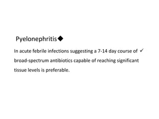 
Pyelonephritis

In acute febrile infections suggesting a 7-14 day course of
broad-spectrum antibiotics capable of reaching significant
tissue levels is preferable.
 