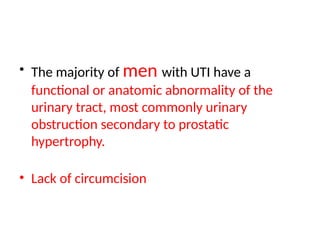 • The majority of men with UTI have a
functional or anatomic abnormality of the
urinary tract, most commonly urinary
obstruction secondary to prostatic
hypertrophy.
• Lack of circumcision
 