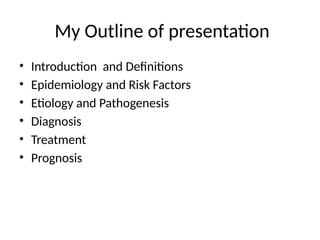 My Outline of presentation
• Introduction and Definitions
• Epidemiology and Risk Factors
• Etiology and Pathogenesis
• Diagnosis
• Treatment
• Prognosis
 
