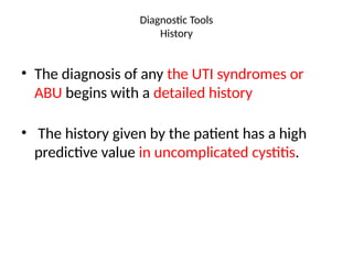 Diagnostic Tools
History
• The diagnosis of any the UTI syndromes or
ABU begins with a detailed history
• The history given by the patient has a high
predictive value in uncomplicated cystitis.
 