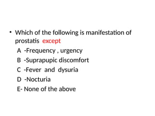 • Which of the following is manifestation of
prostatis except
A -Frequency , urgency
B -Suprapupic discomfort
C -Fever and dysuria
D -Nocturia
E- None of the above
 