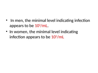 • In men, the minimal level indicating infection
appears to be 103
/mL.
• In women, the minimal level indicating
infection appears to be 105
/mL
 