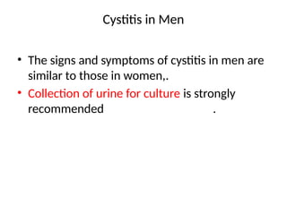 Cystitis in Men
• The signs and symptoms of cystitis in men are
similar to those in women,.
• Collection of urine for culture is strongly
recommended .
 