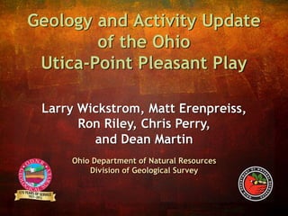 Geology and Activity Update
        of the Ohio
 Utica-Point Pleasant Play

 Larry Wickstrom, Matt Erenpreiss,
       Ron Riley, Chris Perry,
         and Dean Martin
     Ohio Department of Natural Resources
         Division of Geological Survey
 