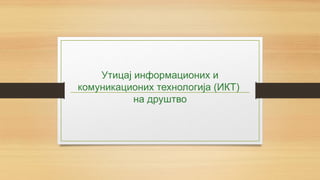 Утицај информационих и
комуникационих технологија (ИКТ)
на друштво
 