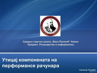 Утицај компонената на
перформансе рачунарa
Синиша Д. Ћулафић
Средња стручна школа „Васа Пелагић“ КовинСредња стручна школа „Васа Пелагић“ Ковин
Предмет: Рачунарство и информатикаПредмет: Рачунарство и информатика
 