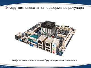 Утицај компонената на перформансе рачунарa
Новија матична плоча – велики број интегрисаних компоненти
 