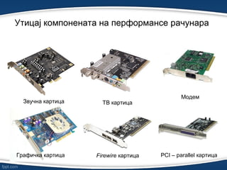 Утицај компонената на перформансе рачунарa
Звучна картица ТВ картица
Модем
Графичка картица Firewire картица PCI – parallel картица
 