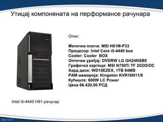 Утицај компонената на перформансе рачунарa
Oпис:
Матична плоча: MSI H81M-P33
Процесор: Intel Core i5-4440 box
Cooler: Cooler BOX
Оптички уређај: DVDRW LG GH24NSB0
Графичка картица: MSI N750Ti TF 2GD5/OC
Хард диск: WD10EZEX, 1TB 64MB
РАМ меморија: Kingston KVR16N11/8
Кућиште: 600W LC Power
Цена 66.420,00 РСД
Intel i5-4440 H81 рачунар
 